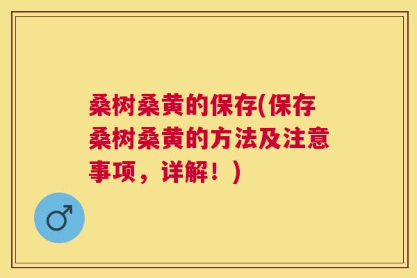 桑树桑黄的保存(保存桑树桑黄的方法及注意事项,详解!) 桑树桑黄的保存(保存桑树桑黄的方法及注意事项,详解!)