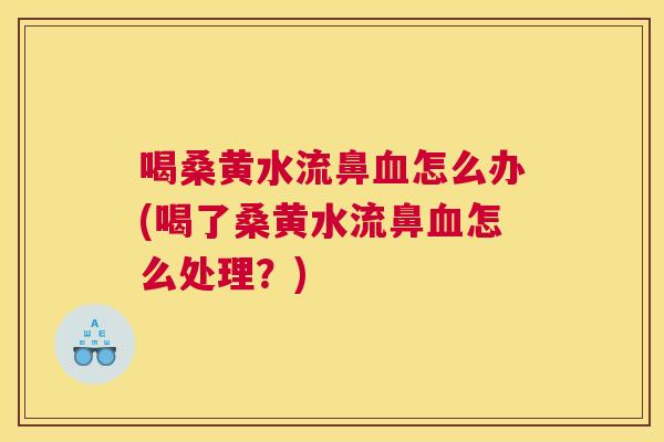 喝桑黄水流鼻怎么办(喝了桑黄水流鼻怎么处理?) 喝桑黄水流鼻怎么办(喝了桑黄水流鼻怎么处理?)