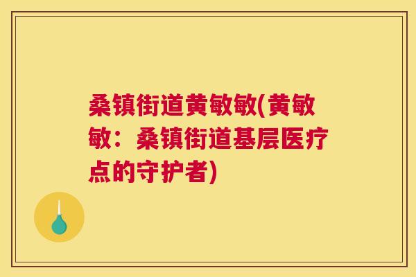 桑镇街道黄敏敏(黄敏敏:桑镇街道基层医疗点的守护者) 桑镇街道黄敏敏(黄敏敏:桑镇街道基层医疗点的守护者)