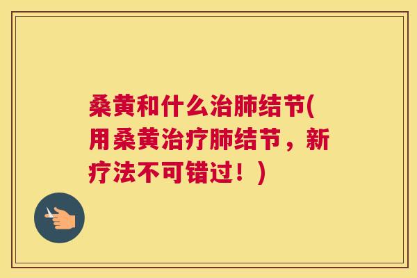 桑黄和什么结节(用桑黄结节,新疗法不可错过!) 桑黄和什么结节(用桑黄结节,新疗法不可错过!)