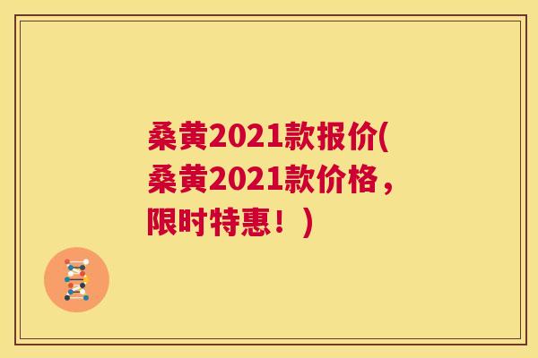 桑黄2021款报价(桑黄2021款价格,限时特惠!) 桑黄2021款报价(桑黄2021款价格,限时特惠!)