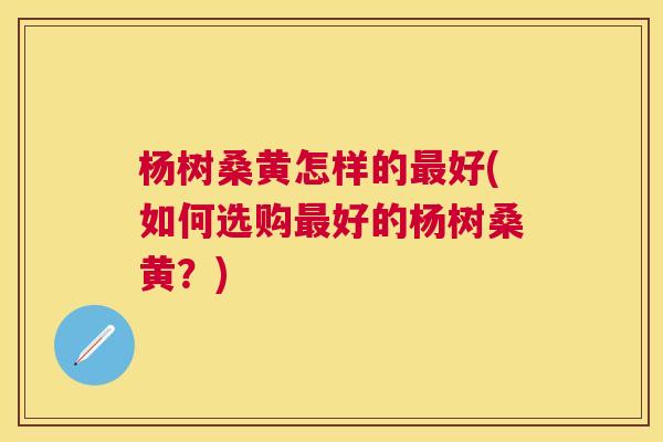 杨树桑黄怎样的好(如何选购好的杨树桑黄?) 杨树桑黄怎样的好(如何选购好的杨树桑黄?)