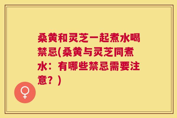 桑黄和灵芝一起煮水喝禁忌(桑黄与灵芝同煮水:有哪些禁忌需要注意?) 桑黄和灵芝一起煮水喝禁忌(桑黄与灵芝同煮水:有哪些禁忌需要注意?)