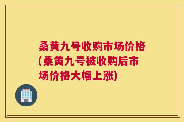 桑黄九号收购市场价格(桑黄九号被收购后市场价格大幅上涨) 桑黄九号收购市场价格(桑黄九号被收购后市场价格大幅上涨)