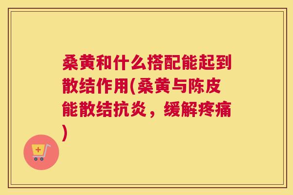 桑黄和什么搭配能起到散结作用(桑黄与陈皮能散结,缓解) 桑黄和什么搭配能起到散结作用(桑黄与陈皮能散结,缓解)
