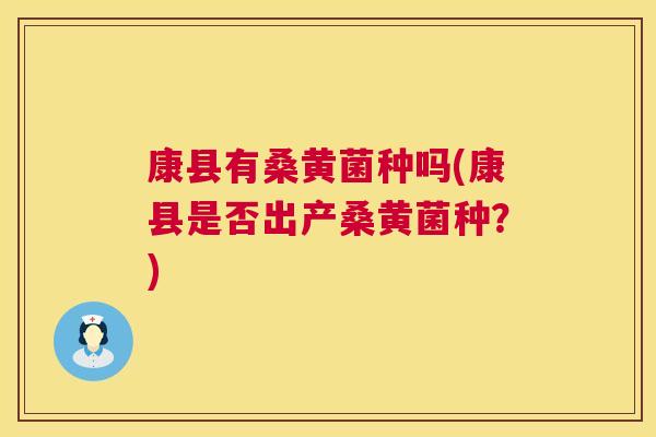 康县有桑黄菌种吗(康县是否出产桑黄菌种?) 康县有桑黄菌种吗(康县是否出产桑黄菌种?)
