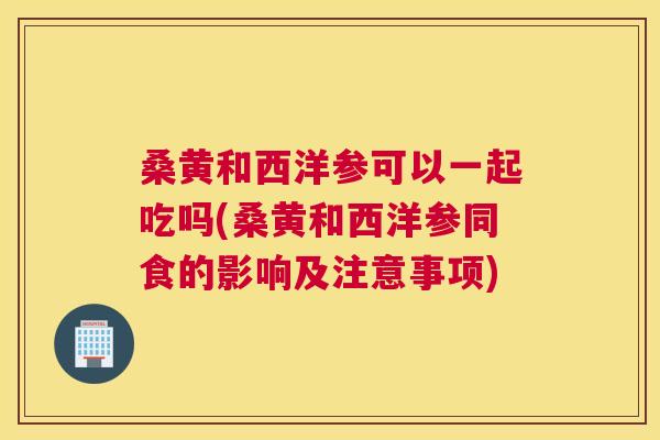 桑黄和西洋参可以一起吃吗(桑黄和西洋参同食的影响及注意事项) 桑黄和西洋参可以一起吃吗(桑黄和西洋参同食的影响及注意事项)