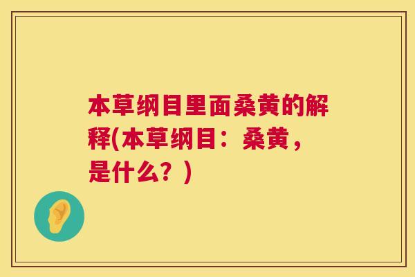 本草纲目里面桑黄的解释(本草纲目:桑黄,是什么?) 本草纲目里面桑黄的解释(本草纲目:桑黄,是什么?)