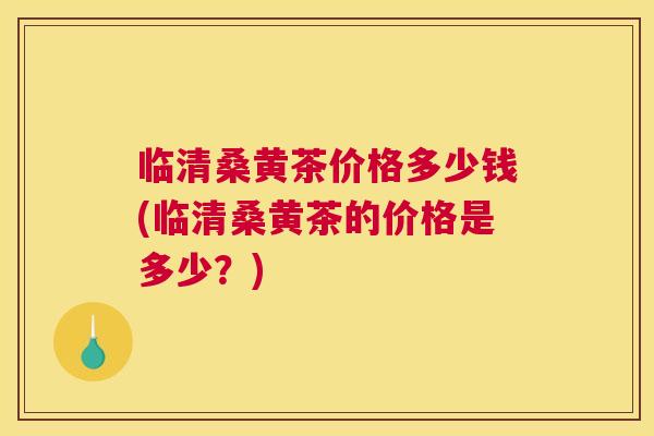 临清桑黄茶价格多少钱(临清桑黄茶的价格是多少?) 临清桑黄茶价格多少钱(临清桑黄茶的价格是多少?)