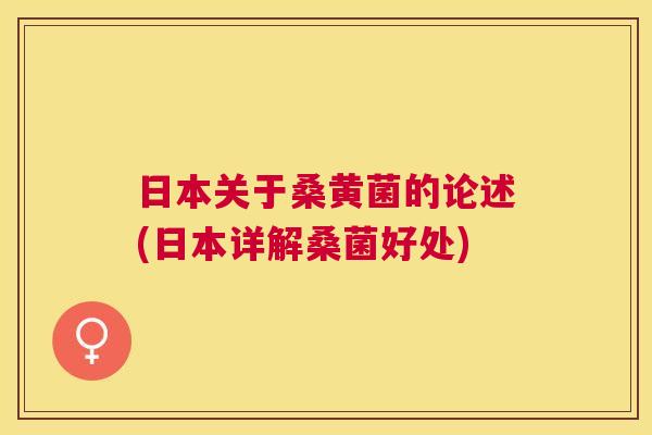 日本关于桑黄菌的论述(日本详解桑菌好处) 日本关于桑黄菌的论述(日本详解桑菌好处)