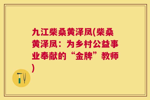 九江柴桑黄泽凤(柴桑黄泽凤:为乡村公益事业奉献的“金牌”教师) 九江柴桑黄泽凤(柴桑黄泽凤:为乡村公益事业奉献的“金牌”教师)