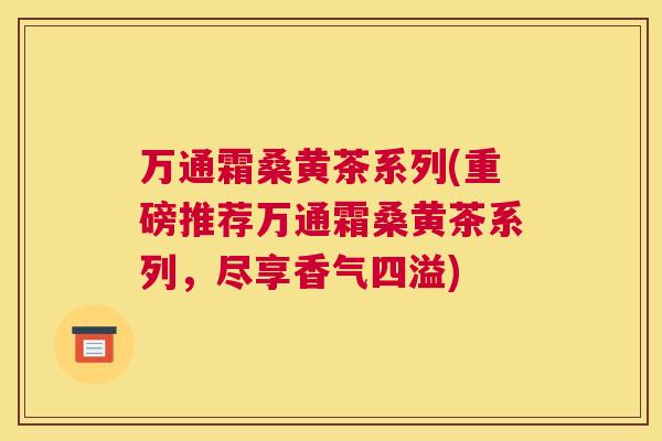 万通霜桑黄茶系列(重磅推荐万通霜桑黄茶系列,尽享香气四溢) 万通霜桑黄茶系列(重磅推荐万通霜桑黄茶系列,尽享香气四溢)