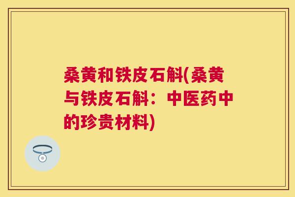 桑黄和铁皮石斛(桑黄与铁皮石斛:中医药中的珍贵材料) 桑黄和铁皮石斛(桑黄与铁皮石斛:中医药中的珍贵材料)