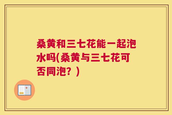 桑黄和三七花能一起泡水吗(桑黄与三七花可否同泡?) 桑黄和三七花能一起泡水吗(桑黄与三七花可否同泡?)