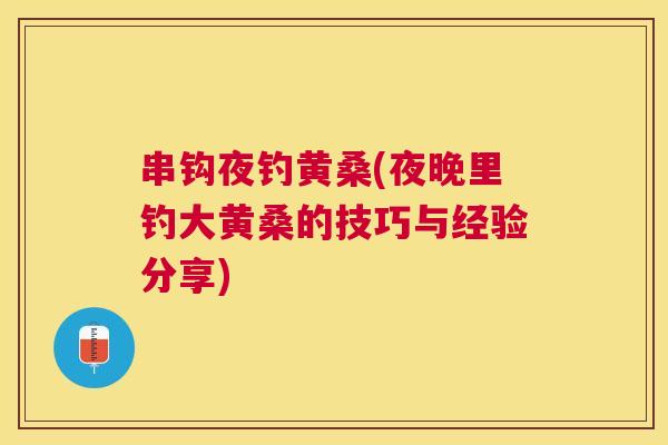 串钩夜钓黄桑(夜晚里钓大黄桑的技巧与经验分享) 串钩夜钓黄桑(夜晚里钓大黄桑的技巧与经验分享)