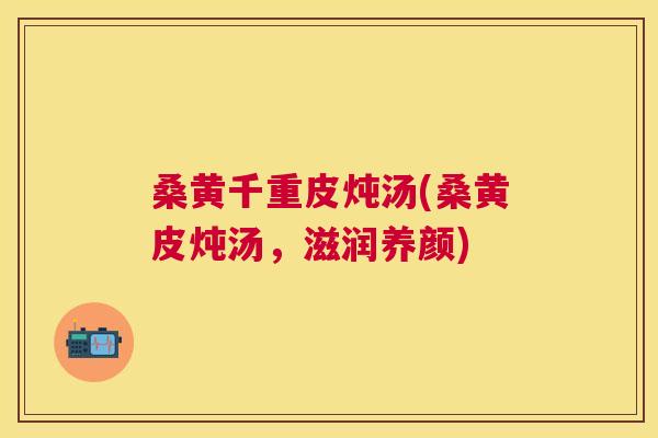 桑黄千重皮炖汤(桑黄皮炖汤,滋润养颜) 桑黄千重皮炖汤(桑黄皮炖汤,滋润养颜)