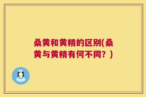 桑黄和黄精的区别(桑黄与黄精有何不同?) 桑黄和黄精的区别(桑黄与黄精有何不同?)