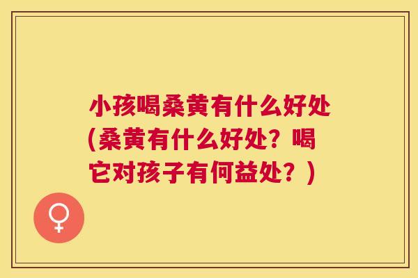 小孩喝桑黄有什么好处(桑黄有什么好处?喝它对孩子有何益处?) 小孩喝桑黄有什么好处(桑黄有什么好处?喝它对孩子有何益处?)