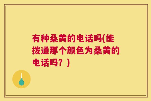 有种桑黄的电话吗(能拨通那个颜色为桑黄的电话吗?) 有种桑黄的电话吗(能拨通那个颜色为桑黄的电话吗?)