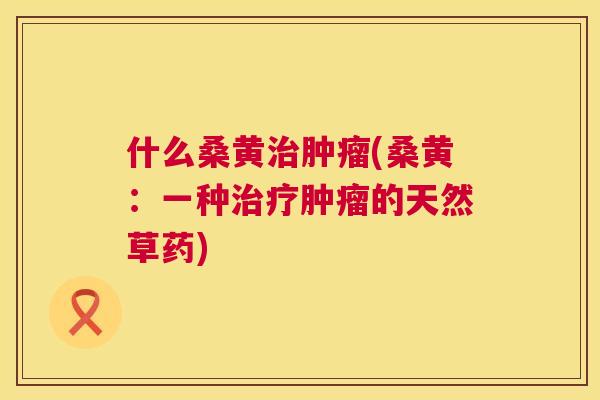 什么桑黄(桑黄:一种的天然草药) 什么桑黄(桑黄:一种的天然草药)