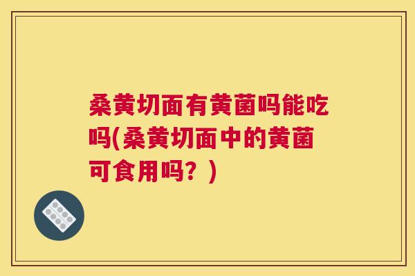 桑黄切面有黄菌吗能吃吗(桑黄切面中的黄菌可食用吗?) 桑黄切面有黄菌吗能吃吗(桑黄切面中的黄菌可食用吗?)