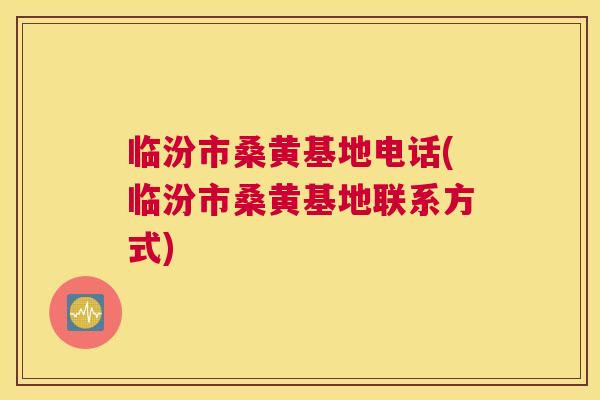 临汾市桑黄基地电话(临汾市桑黄基地联系方式) 临汾市桑黄基地电话(临汾市桑黄基地联系方式)
