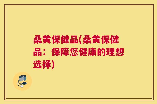 桑黄保健品(桑黄保健品:保障您健康的理想选择) 桑黄保健品(桑黄保健品:保障您健康的理想选择)