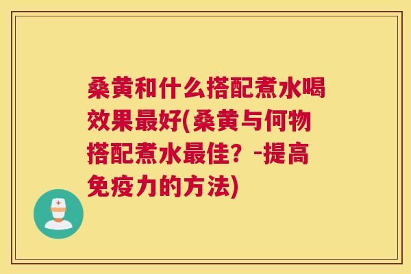 桑黄和什么搭配煮水喝效果好(桑黄与何物搭配煮水佳?-提高力的方法) 桑黄和什么搭配煮水喝效果好(桑黄与何物搭配煮水佳?-提高力的方法)