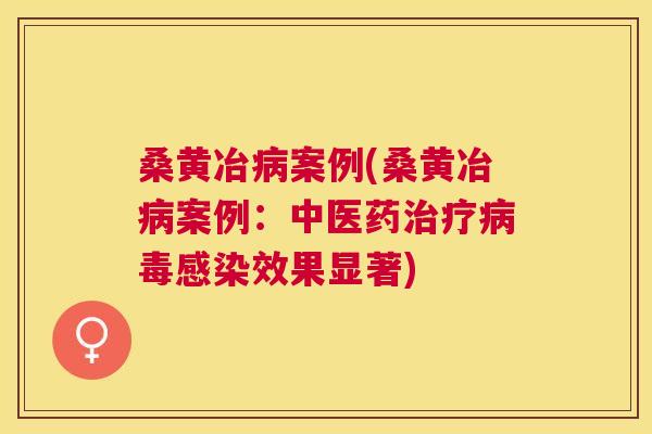 桑黄冶案例(桑黄冶案例:中医果显著) 桑黄冶案例(桑黄冶案例:中医果显著)