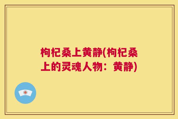 枸杞桑上黄静(枸杞桑上的灵魂人物:黄静) 枸杞桑上黄静(枸杞桑上的灵魂人物:黄静)