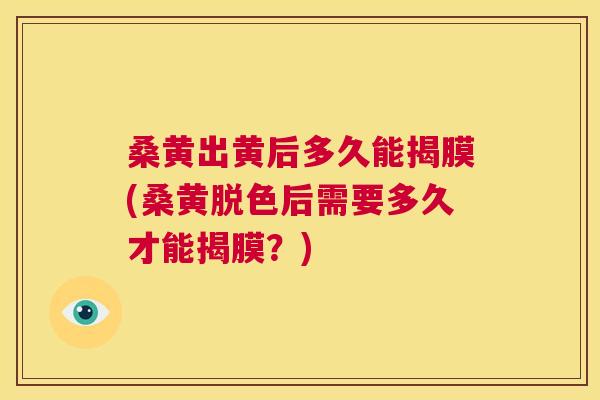 桑黄出黄后多久能揭膜(桑黄脱色后需要多久才能揭膜?) 桑黄出黄后多久能揭膜(桑黄脱色后需要多久才能揭膜?)