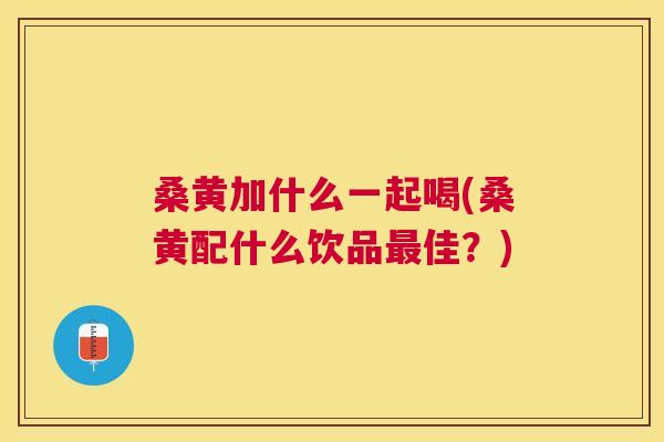 桑黄加什么一起喝(桑黄配什么饮品佳?) 桑黄加什么一起喝(桑黄配什么饮品佳?)