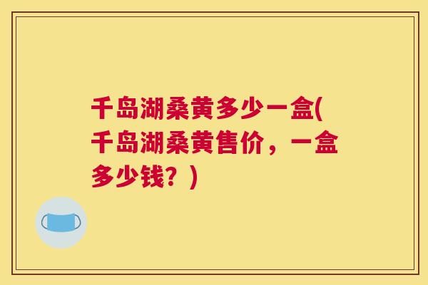千岛湖桑黄多少一盒(千岛湖桑黄售价,一盒多少钱?) 千岛湖桑黄多少一盒(千岛湖桑黄售价,一盒多少钱?)