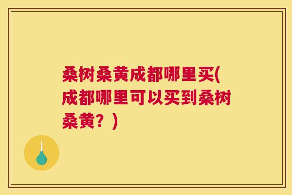 桑树桑黄成都哪里买(成都哪里可以买到桑树桑黄?) 桑树桑黄成都哪里买(成都哪里可以买到桑树桑黄?)
