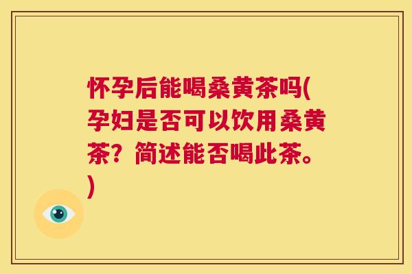 怀孕后能喝桑黄茶吗(孕妇是否可以饮用桑黄茶?简述能否喝此茶。) 怀孕后能喝桑黄茶吗(孕妇是否可以饮用桑黄茶?简述能否喝此茶。)