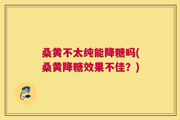 桑黄不太纯能降糖吗(桑黄降糖效果不佳?) 桑黄不太纯能降糖吗(桑黄降糖效果不佳?)