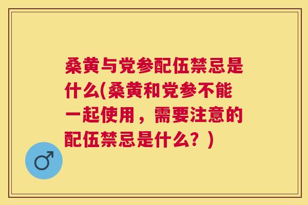 桑黄与党参配伍禁忌是什么(桑黄和党参不能一起使用,需要注意的配伍禁忌是什么?) 桑黄与党参配伍禁忌是什么(桑黄和党参不能一起使用,需要注意的配伍禁忌是什么?)
