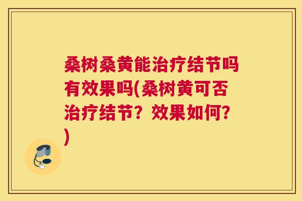 桑树桑黄能结节吗有效果吗(桑树黄可否结节？效果如何？)
