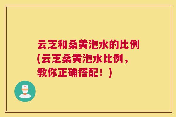 云芝和桑黄泡水的比例(云芝桑黄泡水比例,教你正确搭配!) 云芝和桑黄泡水的比例(云芝桑黄泡水比例,教你正确搭配!)