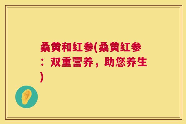 桑黄和红参(桑黄红参:双重营养,助您养生) 桑黄和红参(桑黄红参:双重营养,助您养生)