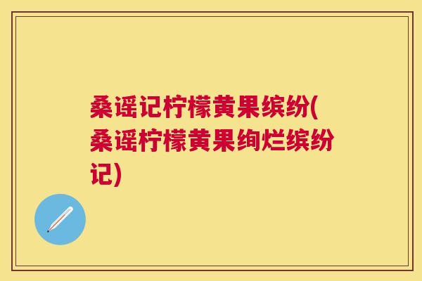 桑谣记柠檬黄果缤纷(桑谣柠檬黄果绚烂缤纷记) 桑谣记柠檬黄果缤纷(桑谣柠檬黄果绚烂缤纷记)