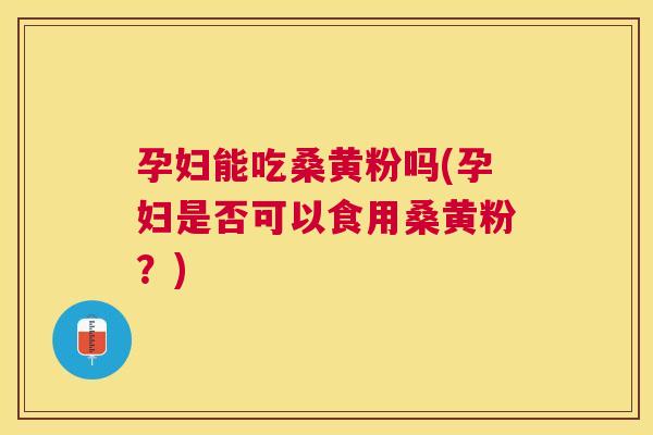 孕妇能吃桑黄粉吗(孕妇是否可以食用桑黄粉?) 孕妇能吃桑黄粉吗(孕妇是否可以食用桑黄粉?)
