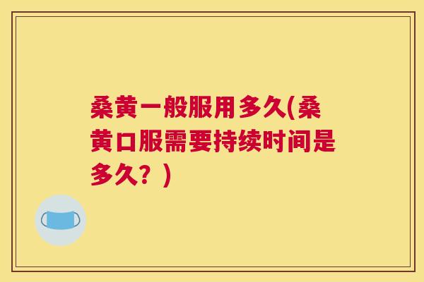 桑黄一般服用多久(桑黄口服需要持续时间是多久?) 桑黄一般服用多久(桑黄口服需要持续时间是多久?)