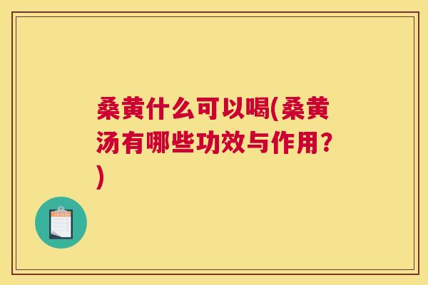 桑黄什么可以喝(桑黄汤有哪些功效与作用？)