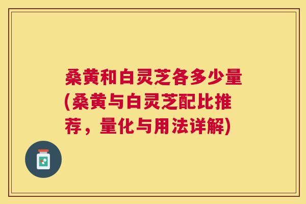 桑黄和白灵芝各多少量(桑黄与白灵芝配比推荐，量化与用法详解)