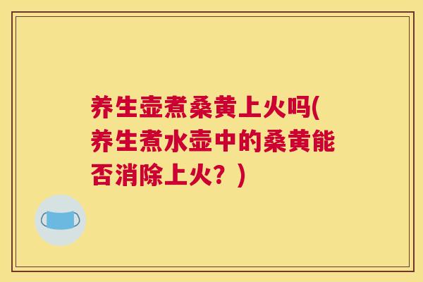 养生壶煮桑黄上火吗(养生煮水壶中的桑黄能否消除上火?) 养生壶煮桑黄上火吗(养生煮水壶中的桑黄能否消除上火?)
