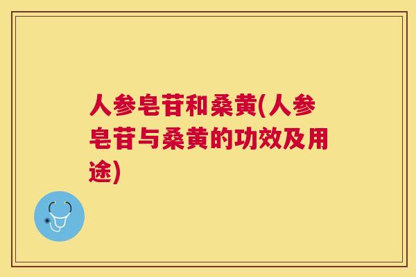 人参皂苷和桑黄(人参皂苷与桑黄的功效及用途) 人参皂苷和桑黄(人参皂苷与桑黄的功效及用途)