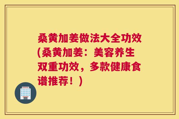 桑黄加姜做法大全功效(桑黄加姜:美容养生双重功效,多款健康食谱推荐!) 桑黄加姜做法大全功效(桑黄加姜:美容养生双重功效,多款健康食谱推荐!)