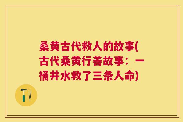 桑黄古代救人的故事(古代桑黄行善故事:一桶井水救了三条人命) 桑黄古代救人的故事(古代桑黄行善故事:一桶井水救了三条人命)
