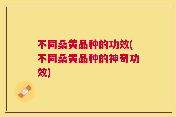 不同桑黄品种的功效(不同桑黄品种的神奇功效)